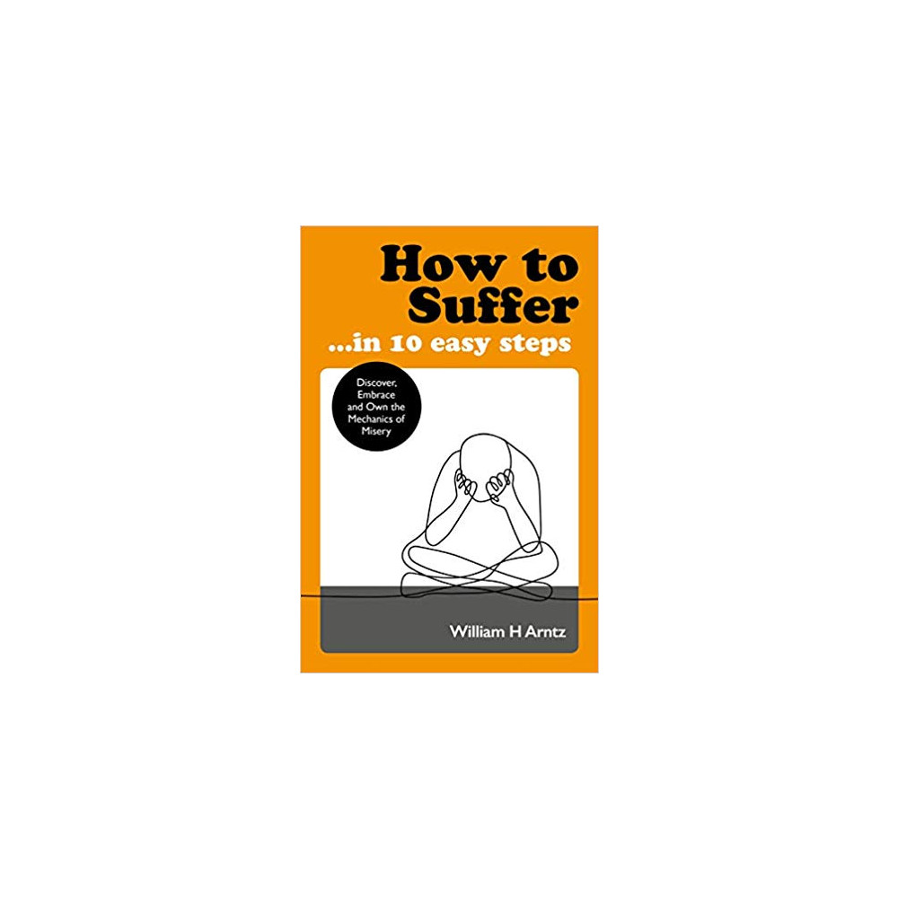 How to Suffer ... in 10 Easy Steps: Discover, Embrace and Own the Mechanics of Misery (pocket, english) Arntz William