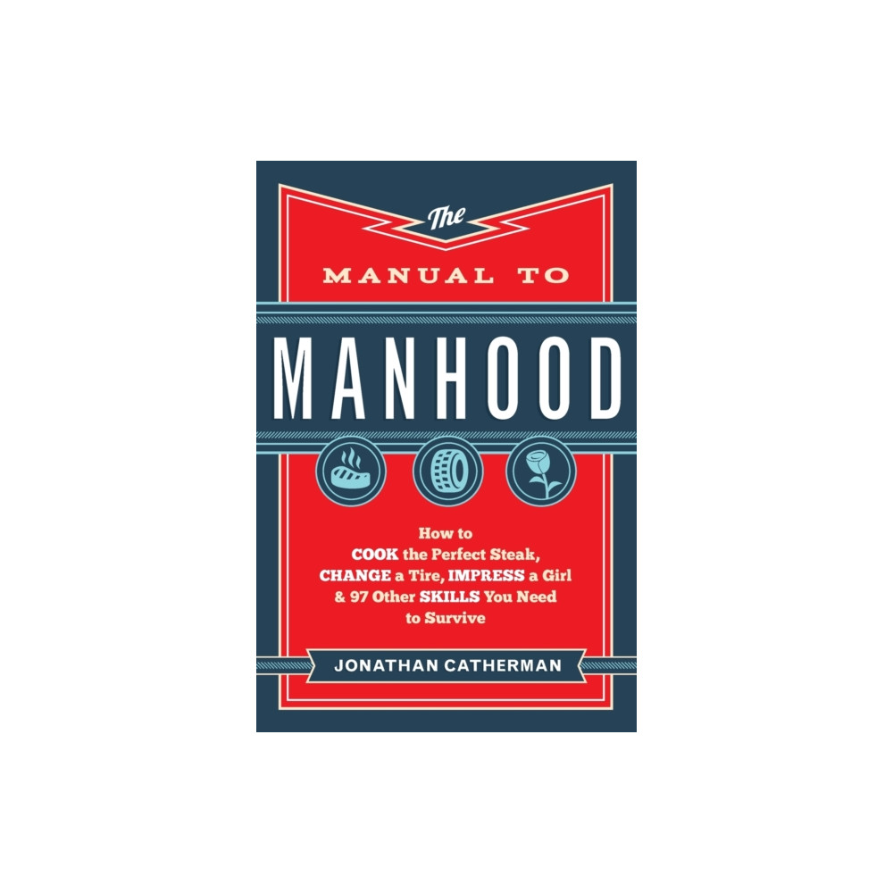 The Manual to Manhood – How to Cook the Perfect Steak, Change a Tire, Impress a Girl & 97 Other Skills You Need to Survi...