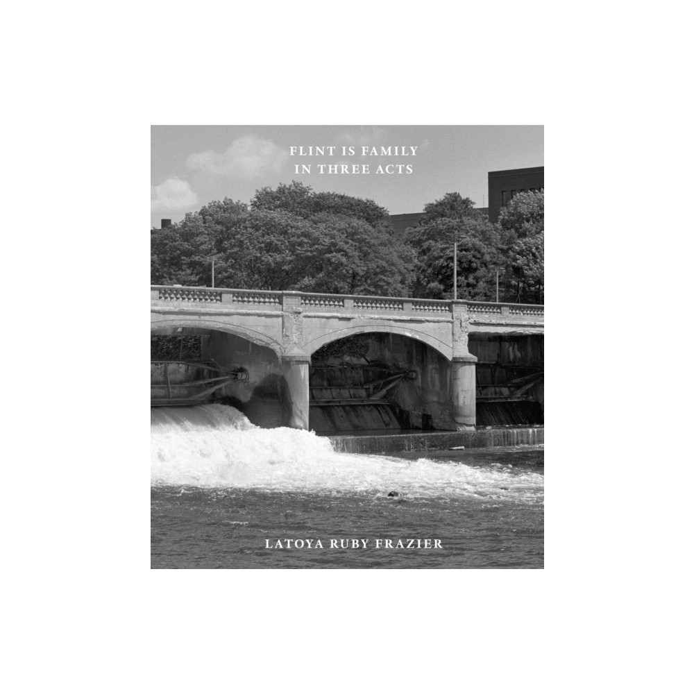 Latoya Ruby Frazier: Flint is Family in Three Acts (inbunden, eng)