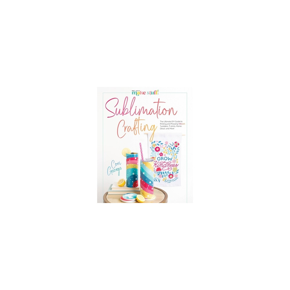 Sublimation Crafting: The Ultimate DIY Guide to Printing and Pressing Vibrant Tumblers, T-shirts, Home Décor, and More (... Cori George