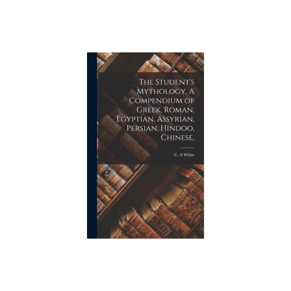 Legare Street Press The Student's Mythology. A Compendium of Greek, Roman, Egyptian, Assyrian, Persian, Hindoo, Chinese, (inbunden, eng)