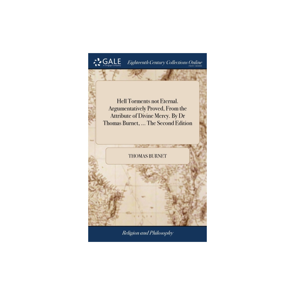 Gale Ecco, Print Editions Hell Torments not Eternal. Argumentatively Proved, From the Attribute of Divine Mercy. By Dr Thomas Burnet, ... The Seco...