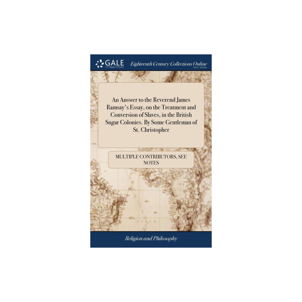 Gale Ecco, Print Editions An Answer to the Reverend James Ramsay's Essay, on the Treatment and Conversion of Slaves, in the British Sugar Colonies...